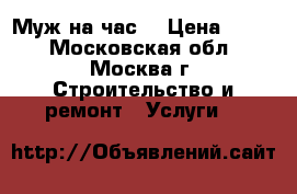 Муж на час. › Цена ­ 500 - Московская обл., Москва г. Строительство и ремонт » Услуги   